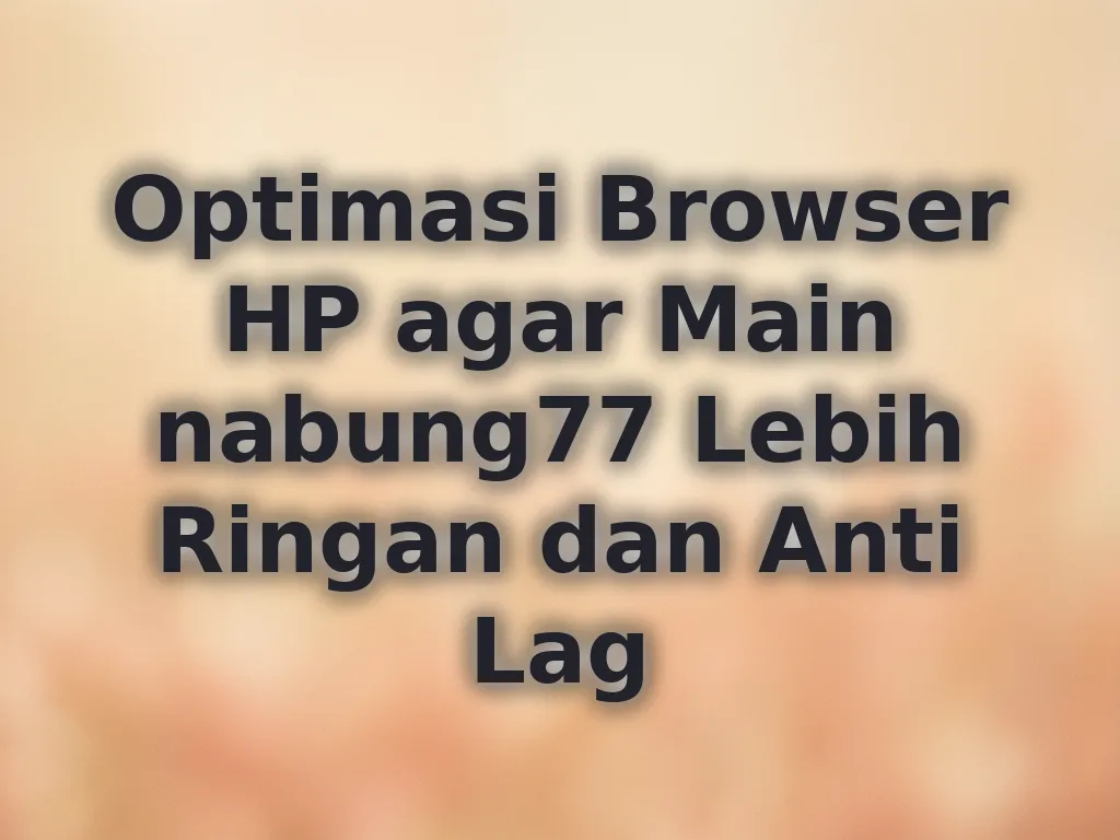 Optimasi Browser HP agar Main nabung77 Lebih Ringan dan Anti Lag